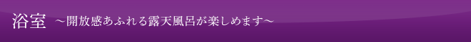 浴室 〜開放感あふれる露天風呂が楽しめます〜